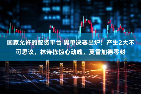 国家允许的配资平台 男单决赛出炉！产生2大不可思议，林诗栋惊心动魄，莫雷加德零封