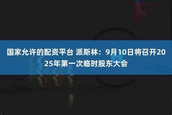 国家允许的配资平台 派斯林：9月10日将召开2025年第一次临时股东大会