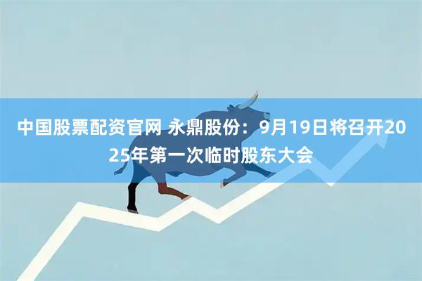 中国股票配资官网 永鼎股份：9月19日将召开2025年第一次临时股东大会