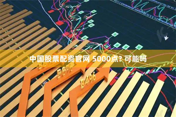中国股票配资官网 5000点? 可能吗