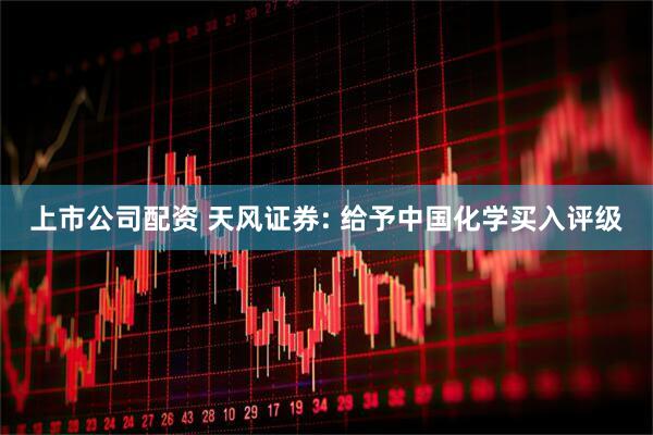上市公司配资 天风证券: 给予中国化学买入评级