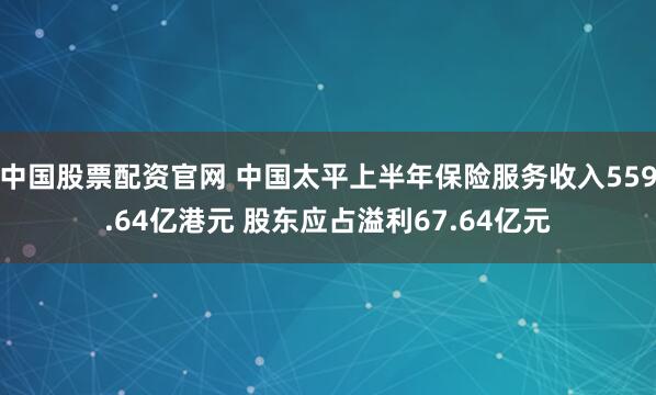 中国股票配资官网 中国太平上半年保险服务收入559.64亿港元 股东应占溢利67.64亿元