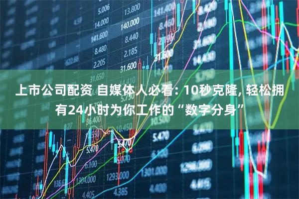 上市公司配资 自媒体人必看: 10秒克隆, 轻松拥有24小时为你工作的“数字分身”