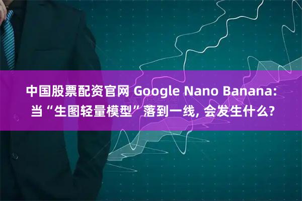 中国股票配资官网 Google Nano Banana: 当“生图轻量模型”落到一线, 会发生什么?