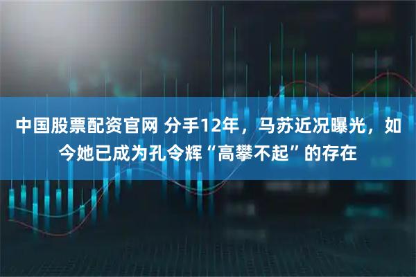 中国股票配资官网 分手12年,马苏近况曝光,如今她已成为孔令辉“高攀不起”的存在