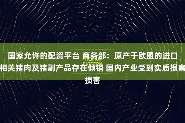 国家允许的配资平台 商务部:原产于欧盟的进口相关猪肉及猪副产品存在倾销 国内产业受到实质损害