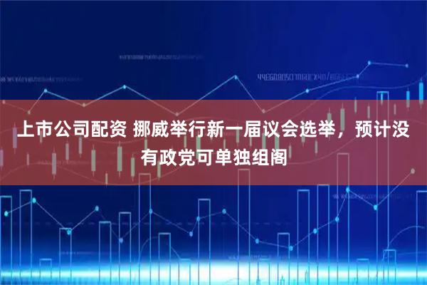 上市公司配资 挪威举行新一届议会选举，预计没有政党可单独组阁