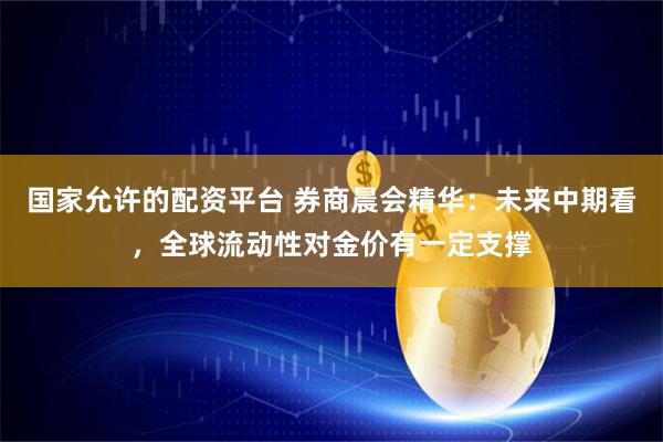 国家允许的配资平台 券商晨会精华:未来中期看,全球流动性对金价有一定支撑