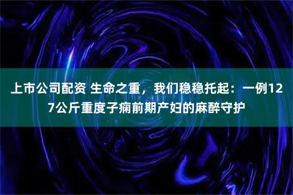 上市公司配资 生命之重,我们稳稳托起:一例127公斤重度子痫前期产妇的麻醉守护