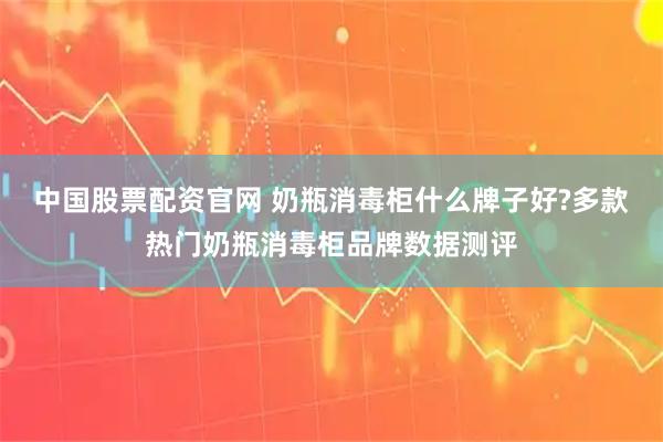 中国股票配资官网 奶瓶消毒柜什么牌子好?多款热门奶瓶消毒柜品牌数据测评