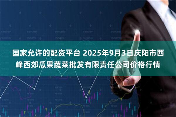 国家允许的配资平台 2025年9月3日庆阳市西峰西郊瓜果蔬菜批发有限责任公司价格行情