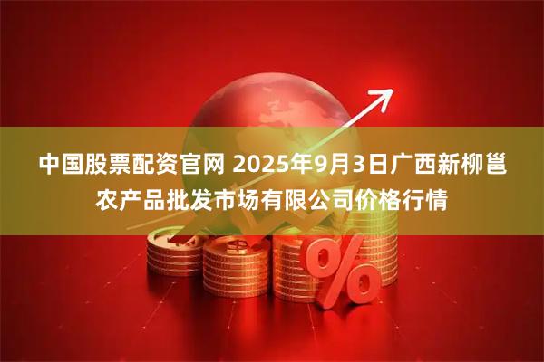 中国股票配资官网 2025年9月3日广西新柳邕农产品批发市场有限公司价格行情