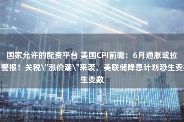 国家允许的配资平台 美国CPI前瞻:6月通胀或拉响警报!关税
