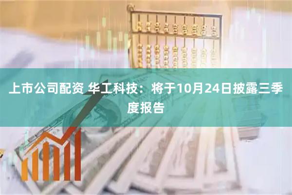 上市公司配资 华工科技：将于10月24日披露三季度报告