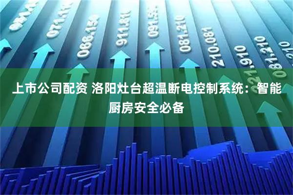 上市公司配资 洛阳灶台超温断电控制系统：智能厨房安全必备