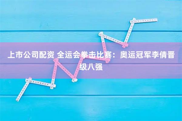 上市公司配资 全运会拳击比赛：奥运冠军李倩晋级八强