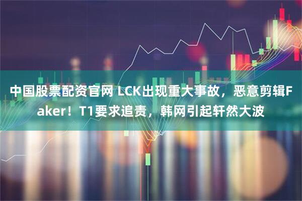 中国股票配资官网 LCK出现重大事故,恶意剪辑Faker!T1要求追责,韩网引起轩然大波