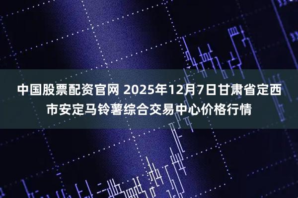 中国股票配资官网 2025年12月7日甘肃省定西市安定马铃薯综合交易中心价格行情