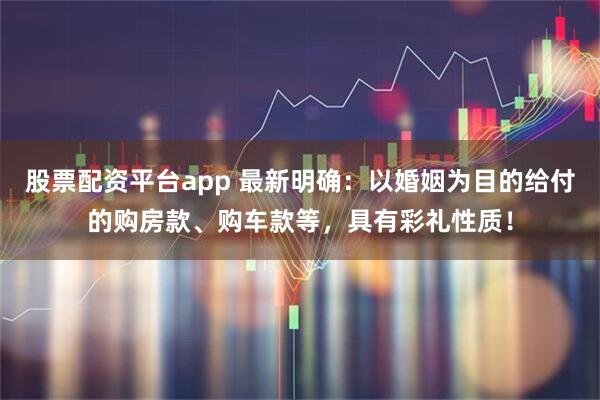 股票配资平台app 最新明确：以婚姻为目的给付的购房款、购车款等，具有彩礼性质！