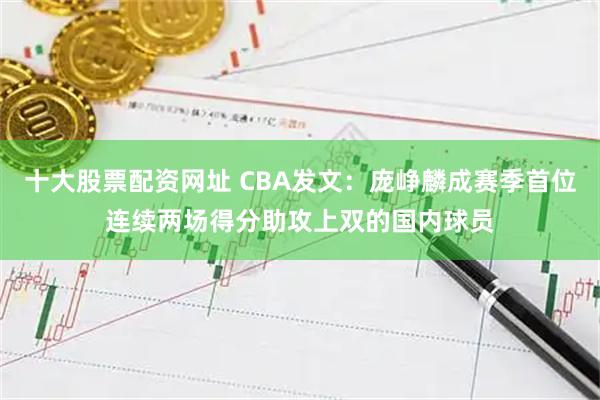 十大股票配资网址 CBA发文：庞峥麟成赛季首位连续两场得分助攻上双的国内球员