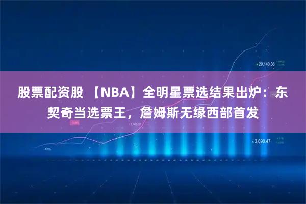 股票配资股 【NBA】全明星票选结果出炉：东契奇当选票王，詹姆斯无缘西部首发