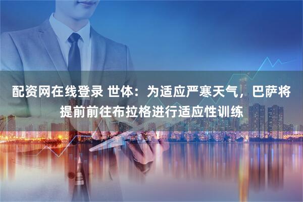 配资网在线登录 世体：为适应严寒天气，巴萨将提前前往布拉格进行适应性训练