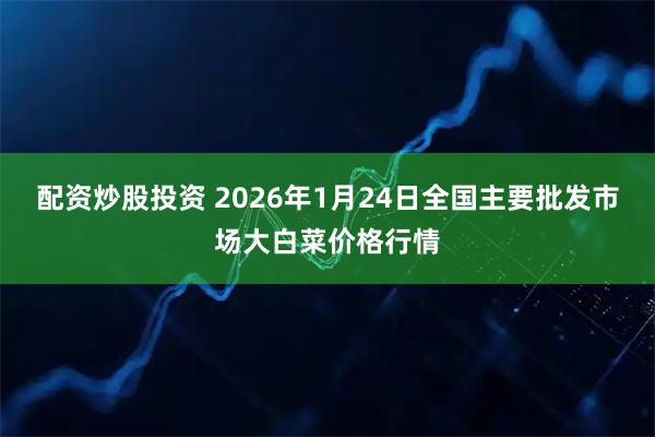 配资炒股投资 2026年1月24日全国主要批发市场大白菜价格行情