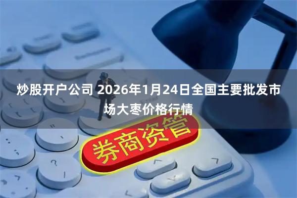 炒股开户公司 2026年1月24日全国主要批发市场大枣价格行情