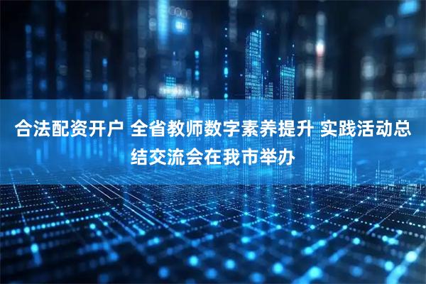 合法配资开户 全省教师数字素养提升 实践活动总结交流会在我市举办