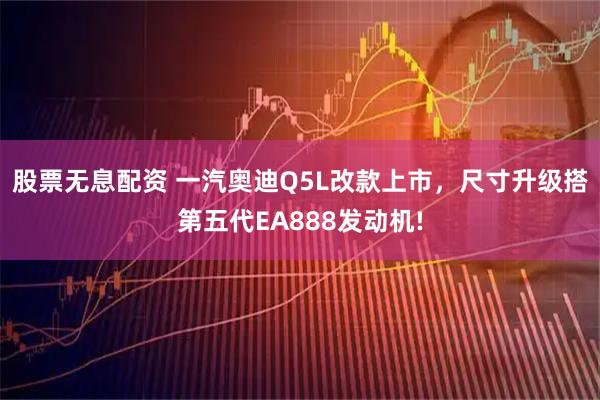 股票无息配资 一汽奥迪Q5L改款上市,尺寸升级搭第五代EA888发动机!