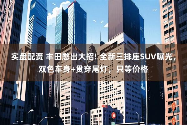 实盘配资 丰田憋出大招! 全新三排座SUV曝光，双色车身+贯穿尾灯，只等价格