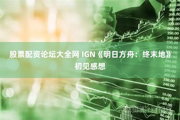 股票配资论坛大全网 IGN《明日方舟：终末地》初见感想