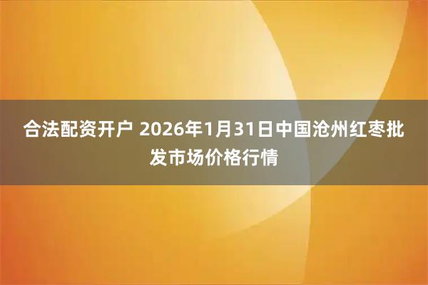 合法配资开户 2026年1月31日中国沧州红枣批发市场价格行情