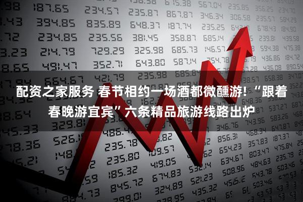 配资之家服务 春节相约一场酒都微醺游! “跟着春晚游宜宾”六条精品旅游线路出炉