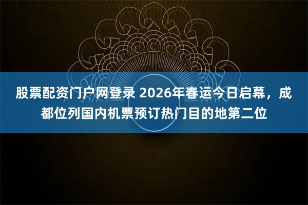 股票配资门户网登录 2026年春运今日启幕，成都位列国内机票预订热门目的地第二位