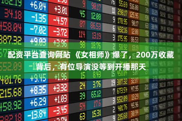 配资平台查询网站 《女相师》爆了，200万收藏背后，有位导演没等到开播那天