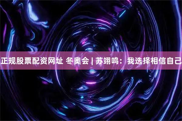 正规股票配资网址 冬奥会 | 苏翊鸣：我选择相信自己