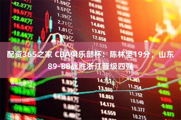 配资365之家 CBA俱乐部杯：陈林坚19分，山东89-88战胜浙江晋级四强