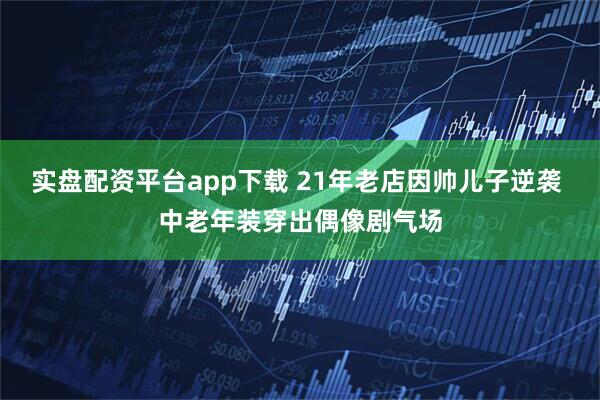 实盘配资平台app下载 21年老店因帅儿子逆袭 中老年装穿出偶像剧气场