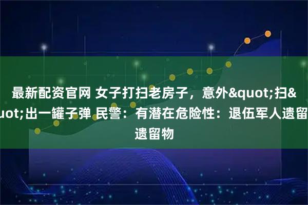 最新配资官网 女子打扫老房子，意外"扫"出一罐子弹 民警：有潜在危险性：退伍军人遗留物