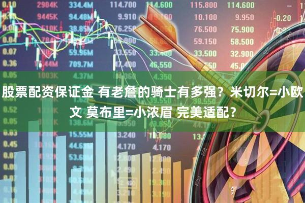 股票配资保证金 有老詹的骑士有多强？米切尔=小欧文 莫布里=小浓眉 完美适配？