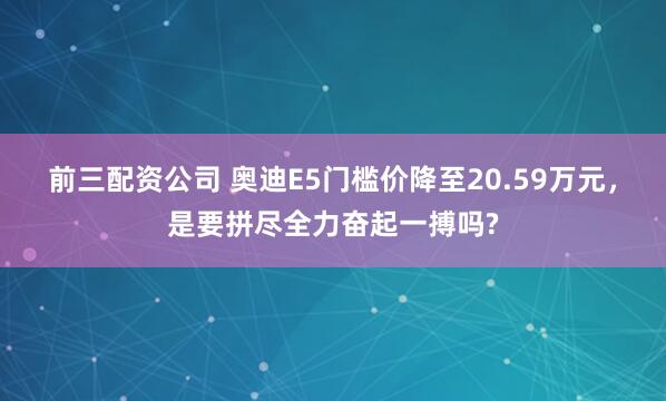 前三配资公司 奥迪E5门槛价降至20.59万元，是要拼尽全力奋起一搏吗?