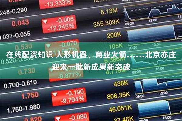 在线配资知识 人形机器、商业火箭……北京亦庄迎来一批新成果新突破