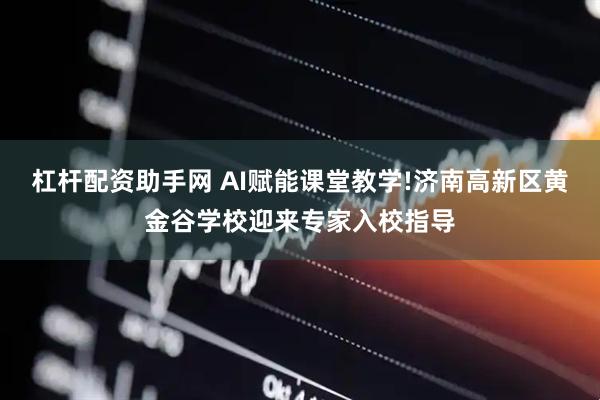 杠杆配资助手网 AI赋能课堂教学!济南高新区黄金谷学校迎来专家入校指导