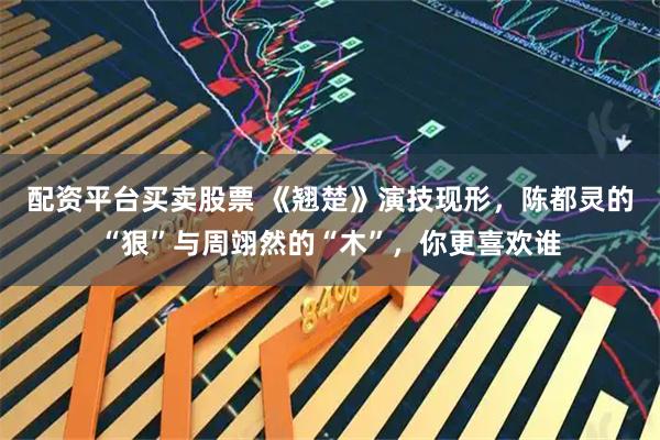 配资平台买卖股票 《翘楚》演技现形，陈都灵的“狠”与周翊然的“木”，你更喜欢谁