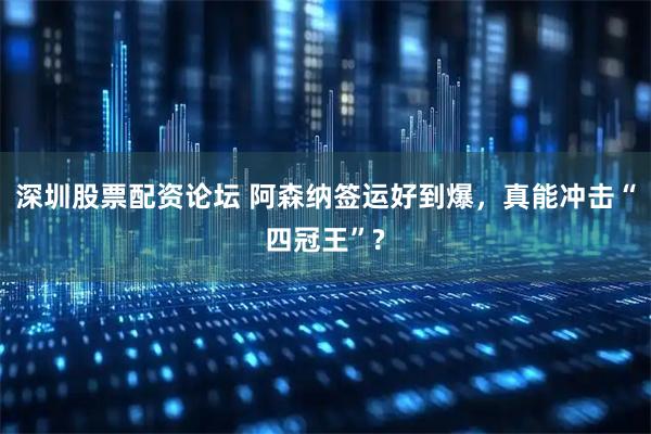 深圳股票配资论坛 阿森纳签运好到爆，真能冲击“四冠王”?