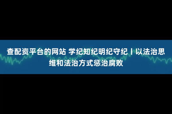 查配资平台的网站 学纪知纪明纪守纪丨以法治思维和法治方式惩治腐败
