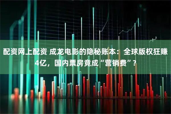 配资网上配资 成龙电影的隐秘账本：全球版权狂赚4亿，国内票房竟成“营销费”?