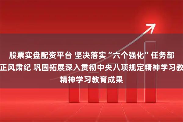 股票实盘配资平台 坚决落实“六个强化”任务部署强化正风肃纪 巩固拓展深入贯彻中央八项规定精神学习教育成果