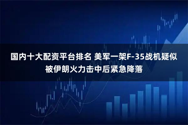 国内十大配资平台排名 美军一架F-35战机疑似被伊朗火力击中后紧急降落